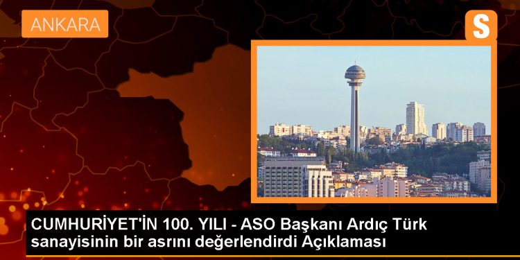 CUMHURİYET’İN 100. YILI – ASO Başkanı Ardıç Türk sanayisinin bir asrını değerlendirdi Açıklaması